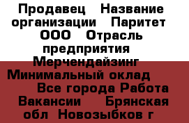 Продавец › Название организации ­ Паритет, ООО › Отрасль предприятия ­ Мерчендайзинг › Минимальный оклад ­ 24 000 - Все города Работа » Вакансии   . Брянская обл.,Новозыбков г.